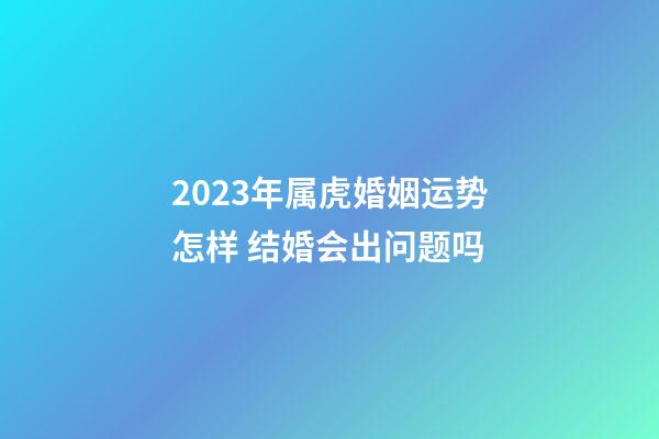 2023年属虎婚姻运势怎样 结婚会出问题吗